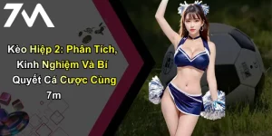 Kèo Hiệp 2: Phân Tích, Kinh Nghiệm Và Bí Quyết Cá Cược Cùng 7m