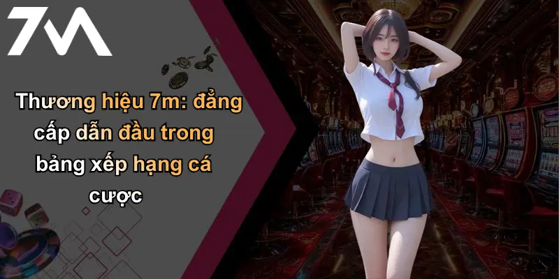 Thương hiệu 7m: đẳng cấp dẫn đầu trong bảng xếp hạng cá cược