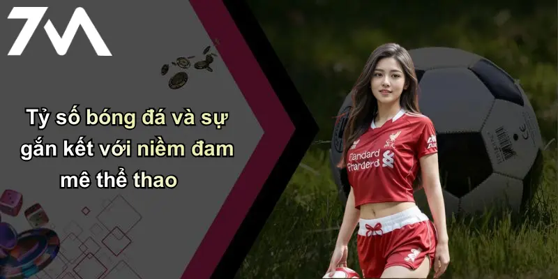Tỷ Số Bóng Đá: Cập Nhật Nhanh, Chính Xác Và Vai Trò Của Thương Hiệu 7m 1 Tỷ số bóng đá và sự gắn kết với niềm đam mê thể thao