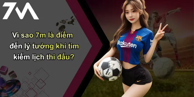Vì sao 7m là điểm đến lý tưởng khi tìm kiếm lịch thi đấu?